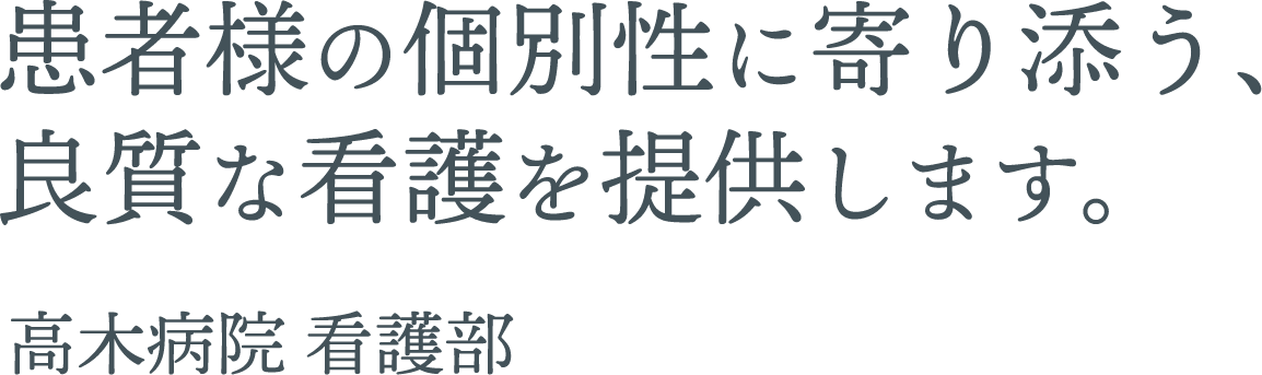 患者様の個別性に寄り添う、良質な看護を提供します。高木病院看護部